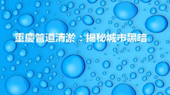 重慶管道清淤：揭秘城市黑暗角落，隱藏著怎樣的秘密？